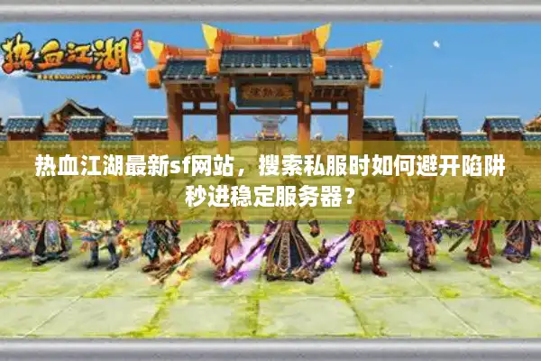 热血江湖最新sf网站,搜索私服时如何避开陷阱秒进稳定服务器? 热血江湖最新sf网站,搜索私服时如何避开陷阱秒进稳定服务器?