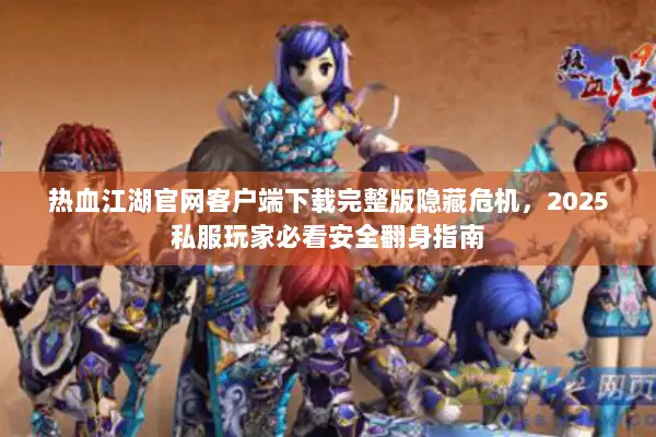 热血江湖官网客户端下载完整版隐藏危机，2025私服玩家必看安全翻身指南