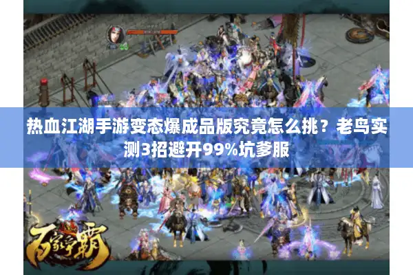 热血江湖手游变态爆成品版究竟怎么挑？老鸟实测3招避开99%坑爹服