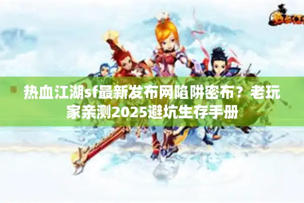 热血江湖sf最新发布网陷阱密布？老玩家亲测2025避坑生存手册