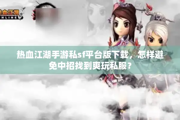 热血江湖手游私sf平台版下载，怎样避免中招找到爽玩私服？