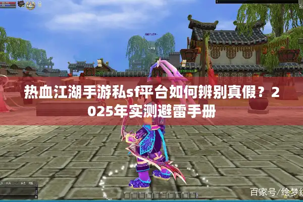 热血江湖手游私sf平台如何辨别真假?2025年实测避雷手册 热血江湖手游私sf平台如何辨别真假?2025年实测避雷手册