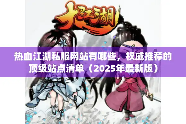 热血江湖私服网站有哪些，权威推荐的顶级站点清单（2025年最新版）