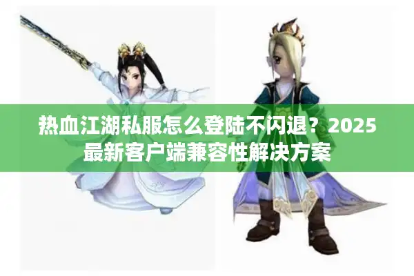 热血江湖私服怎么登陆不闪退？2025最新客户端兼容性解决方案
