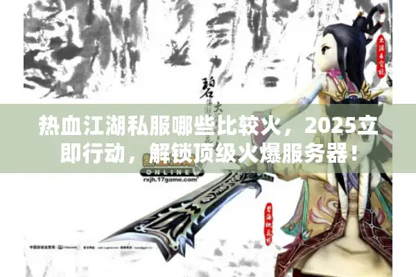 热血江湖私服哪些比较火,2025立即行动,解锁顶级火爆服务器! 热血江湖私服哪些比较火,2025立即行动,解锁顶级火爆服务器!