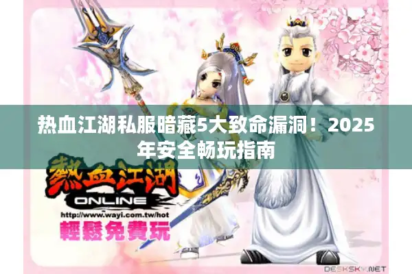 热血江湖私服暗藏5大致命漏洞！2025年安全畅玩指南