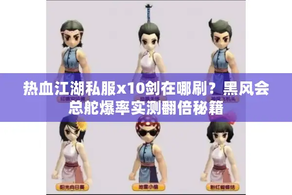 热血江湖私服x10剑在哪刷？黑风会总舵爆率实测翻倍秘籍