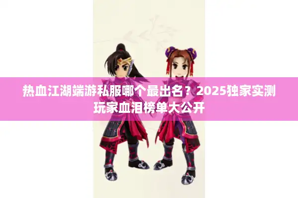 热血江湖端游私服哪个最出名？2025独家实测玩家血泪榜单大公开