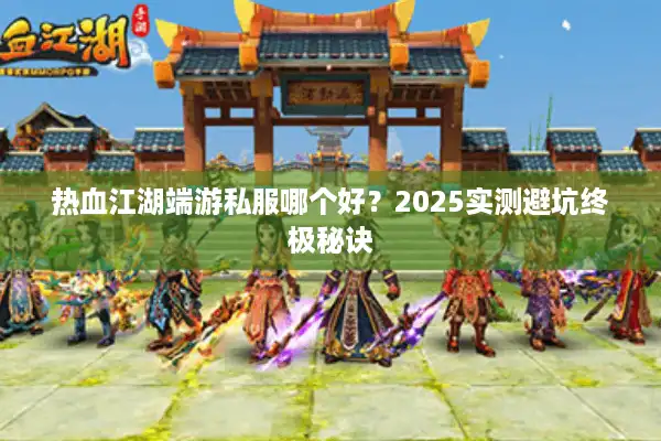 热血江湖端游私服哪个好?2025实测避坑终极秘诀 热血江湖端游私服哪个好?2025实测避坑终极秘诀