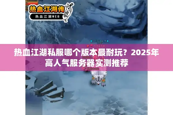 热血江湖私服哪个版本最耐玩？2025年高人气服务器实测推荐