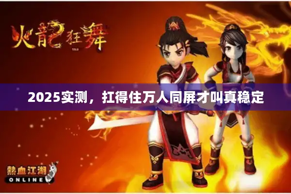 2025实测，扛得住万人同屏才叫真稳定