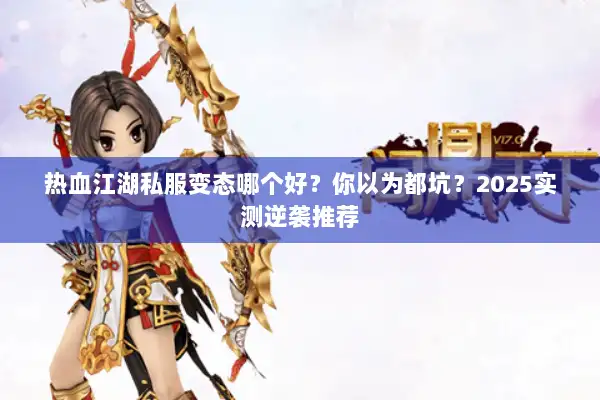 热血江湖私服变态哪个好?你以为都坑?2025实测逆袭推荐 热血江湖私服变态哪个好?你以为都坑?2025实测逆袭推荐