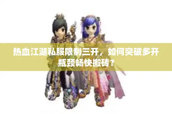 热血江湖私服限制三开,如何突破多开瓶颈畅快搬砖? 热血江湖私服限制三开,如何突破多开瓶颈畅快搬砖?