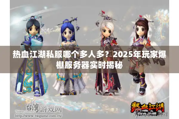 热血江湖私服哪个多人多？2025年玩家爆棚服务器实时揭秘