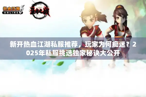 新开热血江湖私服推荐，玩家为何痴迷？2025年私服挑选独家秘诀大公开