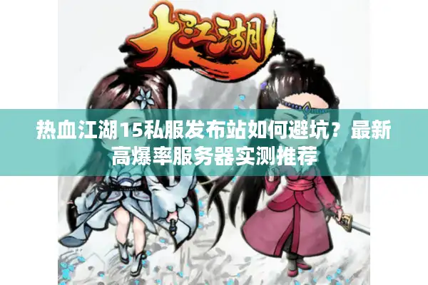 热血江湖15私服发布站如何避坑？最新高爆率服务器实测推荐