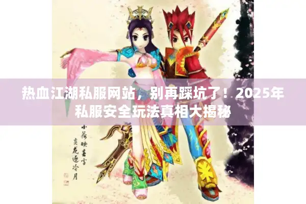 热血江湖私服网站，别再踩坑了！2025年私服安全玩法真相大揭秘