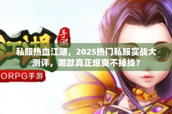 私服热血江湖，2025热门私服实战大测评，哪款真正爆爽不掉线？