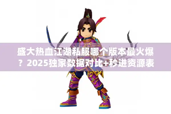 盛大热血江湖私服哪个版本最火爆?2025独家数据对比+秒进资源表 盛大热血江湖私服哪个版本最火爆?2025独家数据对比+秒进资源表