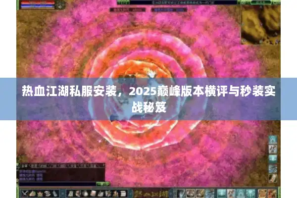 热血江湖私服安装，2025巅峰版本横评与秒装实战秘笈