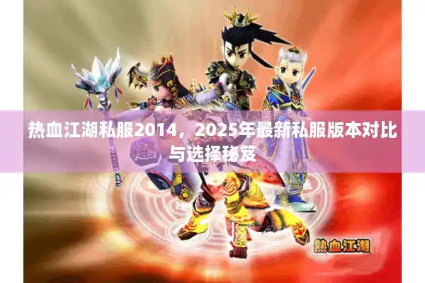 热血江湖私服2014，2025年最新私服版本对比与选择秘笈