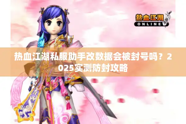 热血江湖私服助手改数据会被封号吗？2025实测防封攻略
