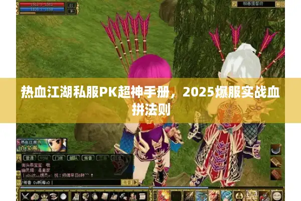 热血江湖私服PK超神手册，2025爆服实战血拼法则