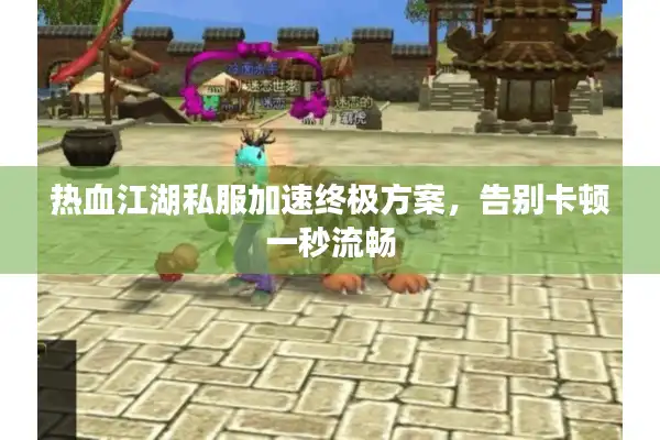 热血江湖私服加速终极方案，告别卡顿一秒流畅
