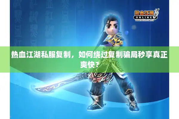 热血江湖私服复制，如何绕过复制骗局秒享真正爽快？