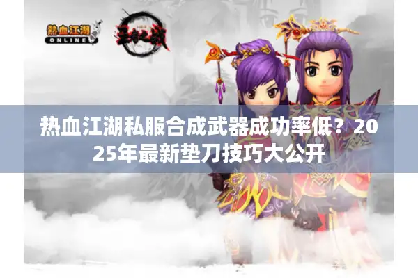 热血江湖私服合成武器成功率低？2025年最新垫刀技巧大公开