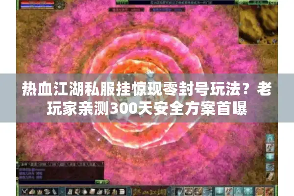 热血江湖私服挂惊现零封号玩法？老玩家亲测300天安全方案首曝