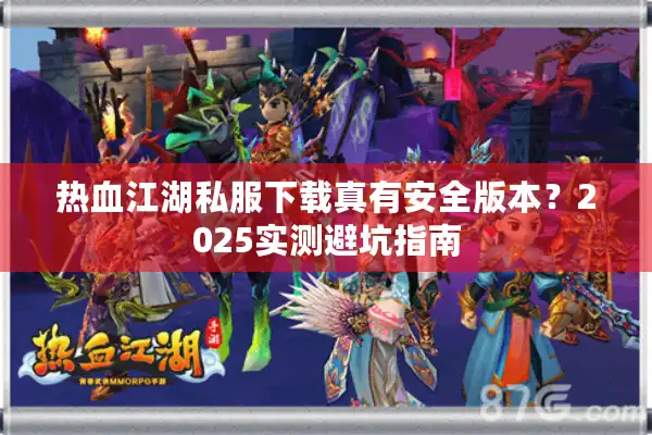 热血江湖私服下载真有安全版本?2025实测避坑指南 热血江湖私服下载真有安全版本?2025实测避坑指南