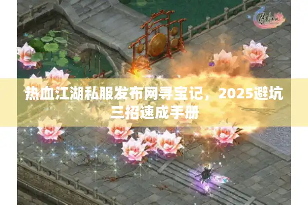 热血江湖私服发布网寻宝记，2025避坑三招速成手册