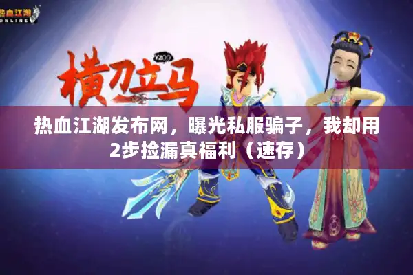 热血江湖发布网，曝光私服骗子，我却用2步捡漏真福利（速存）