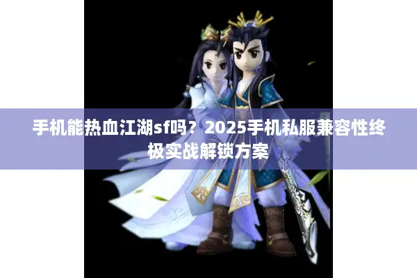 手机能热血江湖sf吗?2025手机私服兼容性终极实战解锁方案 手机能热血江湖sf吗?2025手机私服兼容性终极实战解锁方案