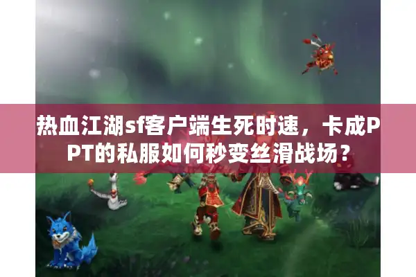 热血江湖sf客户端生死时速,卡成PPT的私服如何秒变丝滑战场? 热血江湖sf客户端生死时速,卡成PPT的私服如何秒变丝滑战场?