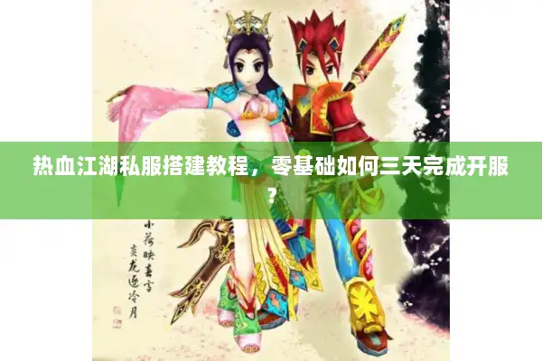 热血江湖私服搭建教程，零基础如何三天完成开服？