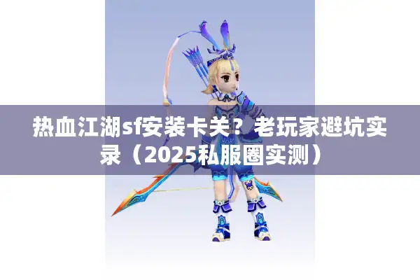 热血江湖sf安装卡关？老玩家避坑实录（2025私服圈实测）