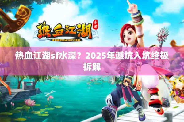 热血江湖sf水深?2025年避坑入坑终极拆解 热血江湖sf水深?2025年避坑入坑终极拆解