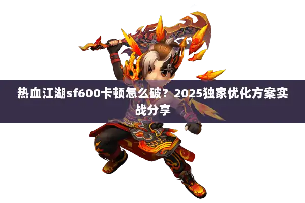 热血江湖sf600卡顿怎么破？2025独家优化方案实战分享