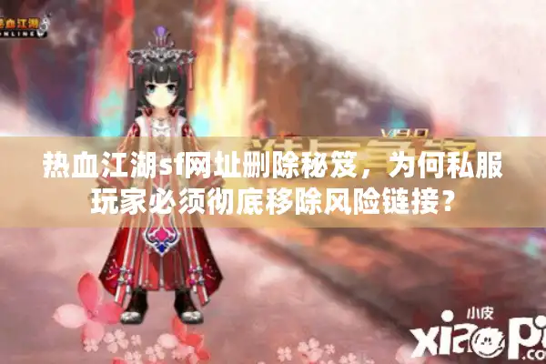 热血江湖sf网址删除秘笈，为何私服玩家必须彻底移除风险链接？