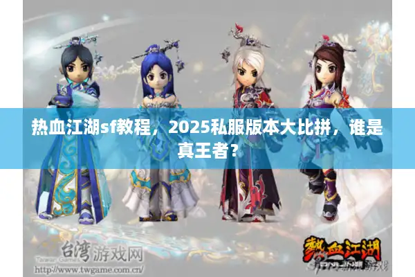 热血江湖sf教程，2025私服版本大比拼，谁是真王者？