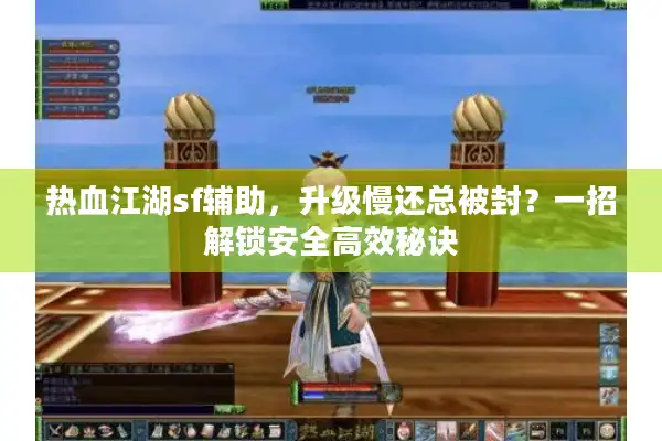 热血江湖sf辅助，升级慢还总被封？一招解锁安全高效秘诀