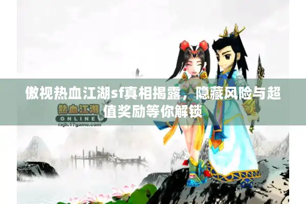 傲视热血江湖sf真相揭露，隐藏风险与超值奖励等你解锁