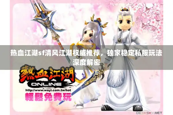 热血江湖sf清风江湖权威推荐，独家稳定私服玩法深度解密