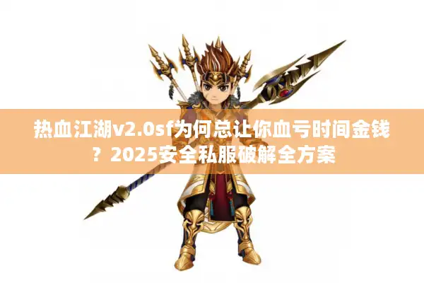 热血江湖v2.0sf为何总让你血亏时间金钱?2025安全私服破解全方案 热血江湖v2.0sf为何总让你血亏时间金钱?2025安全私服破解全方案