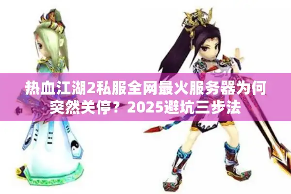 热血江湖2私服全网最火服务器为何突然关停？2025避坑三步法