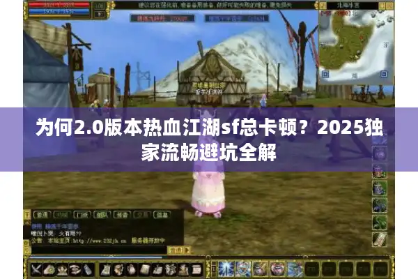 为何2.0版本热血江湖sf总卡顿？2025独家流畅避坑全解