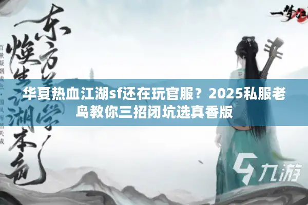 华夏热血江湖sf还在玩官服?2025私服老鸟教你三招闭坑选真香版 华夏热血江湖sf还在玩官服?2025私服老鸟教你三招闭坑选真香版
