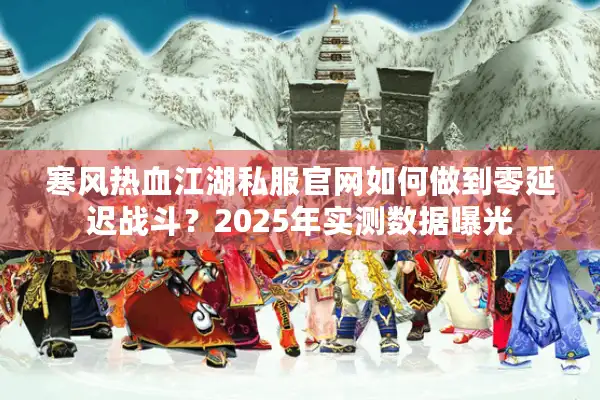 寒风热血江湖私服官网如何做到零延迟战斗？2025年实测数据曝光